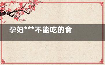 孕妇***不能吃的食物 哪些食物是孕妇***不能吃的(孕妇肯定不能吃的)